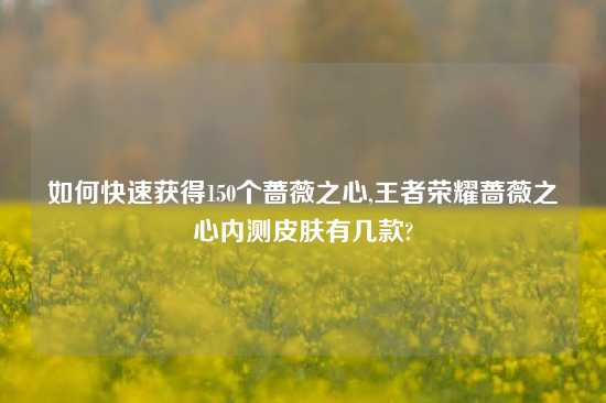 如何快速获得150个蔷薇之心,王者荣耀蔷薇之心内测皮肤有几款?
