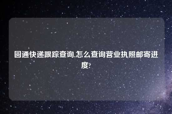 圆通快递跟踪查询,怎么查询营业执照邮寄进度?