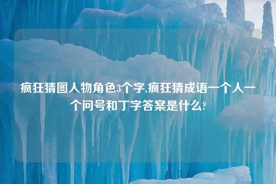 疯狂猜图人物角色3个字,疯狂猜成语一个人一个问号和丁字答案是什么?