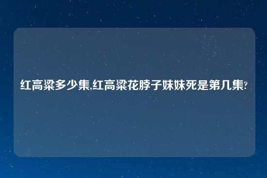 红高粱多少集,红高粱花脖子妹妹死是第几集?