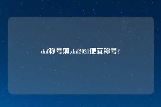 dnf称号薄,dnf2021便宜称号?