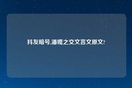 抖友暗号,潘嘎之交文言文原文?