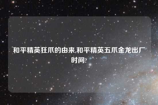 和平精英狂爪的由来,和平精英五爪金龙出厂时间?