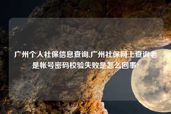 广州个人社保信息查询,广州社保网上查询老是帐号密码校验失败是怎么回事?