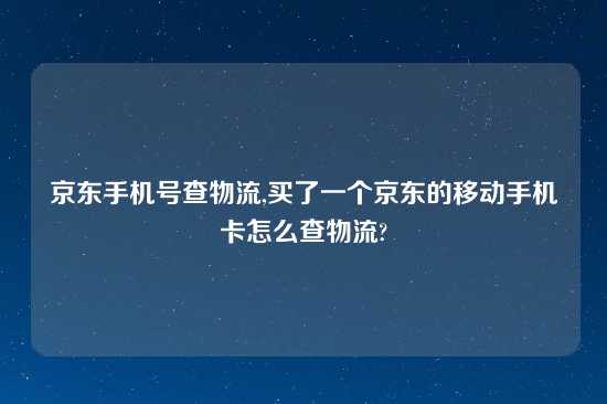 京东手机号查物流,买了一个京东的移动手机卡怎么查物流?