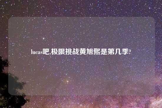 lucas吧,极限挑战黄旭熙是第几季?