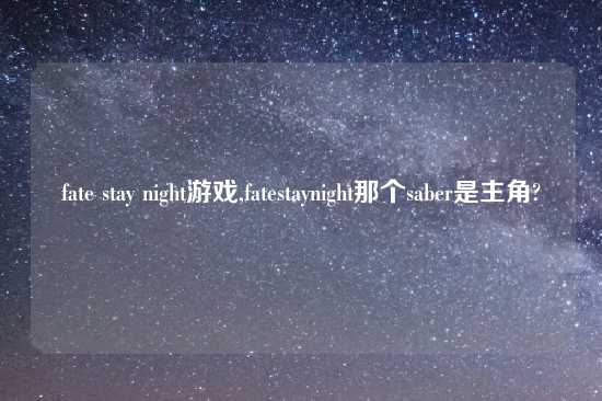 fate stay night游戏,fatestaynight那个saber是主角?