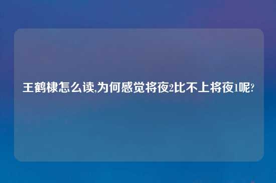 王鹤棣怎么读,为何感觉将夜2比不上将夜1呢?