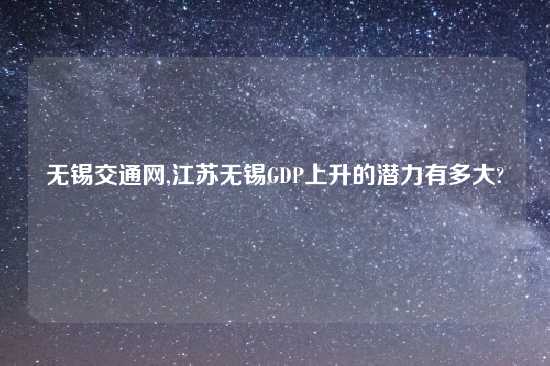 无锡交通网,江苏无锡GDP上升的潜力有多大?