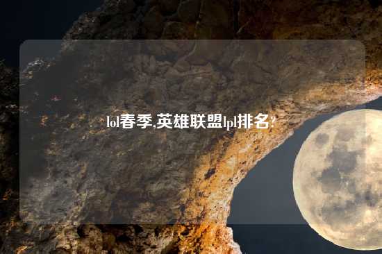 lol春季,英雄联盟lpl排名?