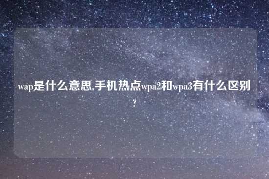 wap是什么意思,手机热点wpa2和wpa3有什么区别?