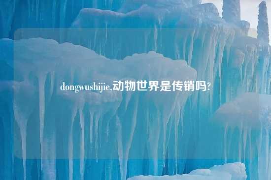 dongwushijie,动物世界是传销吗?