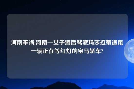 河南车祸,河南一女子酒后驾驶玛莎拉蒂追尾一辆正在等红灯的宝马轿车?