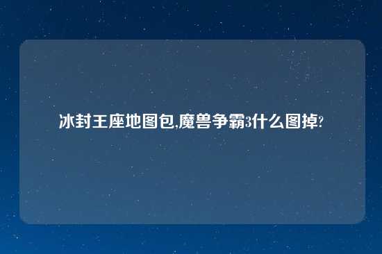 冰封王座地图包,魔兽争霸3什么图掉?