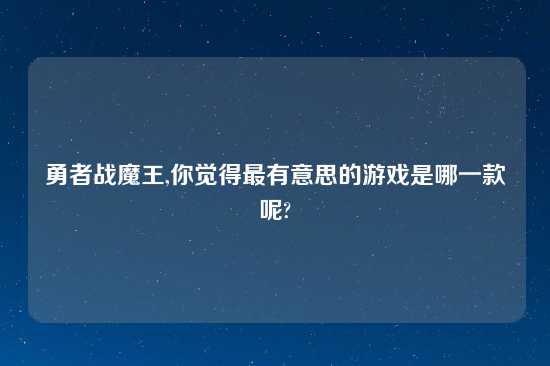 勇者战魔王,你觉得最有意思的游戏是哪一款呢?