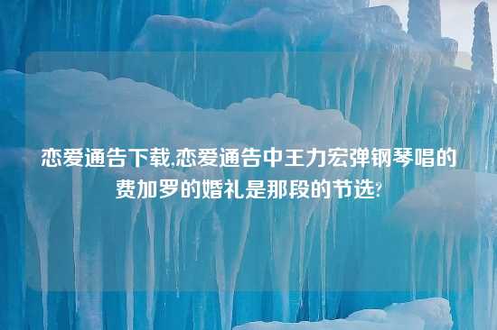 恋爱通告怎么玩,恋爱通告中王力宏弹钢琴唱的费加罗的婚礼是那段的节选?