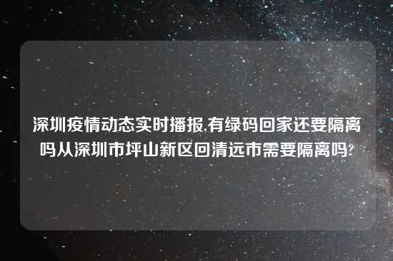 深圳疫情动态实时播报,有绿码回家还要隔离吗从深圳市坪山新区回清远市需要隔离吗?