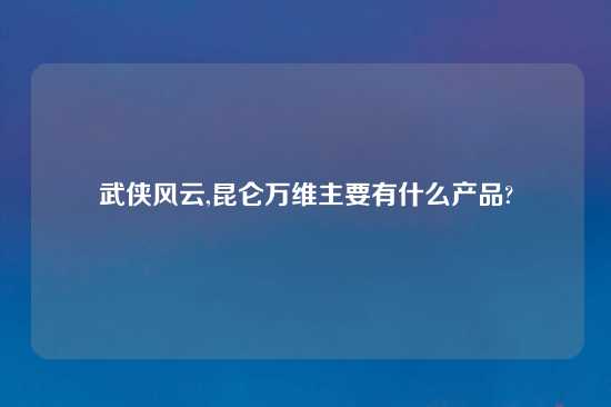 武侠风云,昆仑万维主要有什么产品?