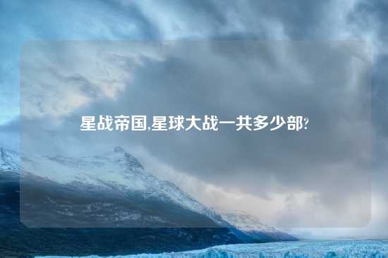 星战帝国,星球大战一共多少部?