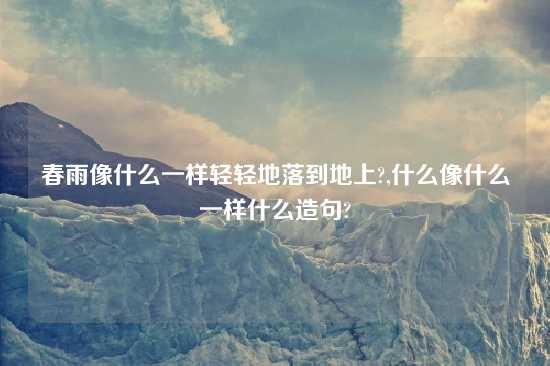 春雨像什么一样轻轻地落到地上?,什么像什么一样什么造句?