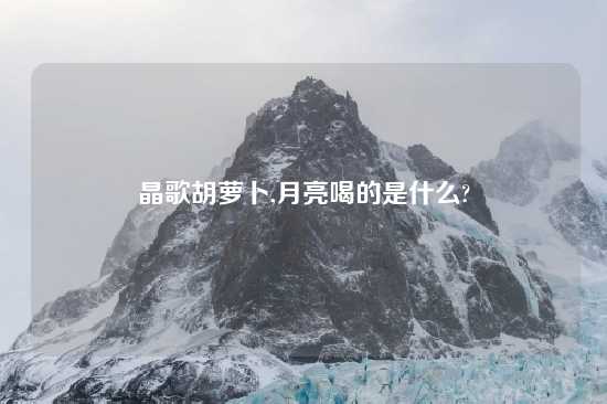 晶歌胡萝卜,月亮喝的是什么?