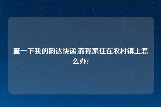 查一下我的韵达快递,而我家住在农村镇上怎么办?