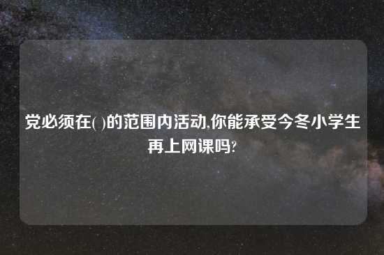 党必须在( )的范围内活动,你能承受今冬小学生再上网课吗?