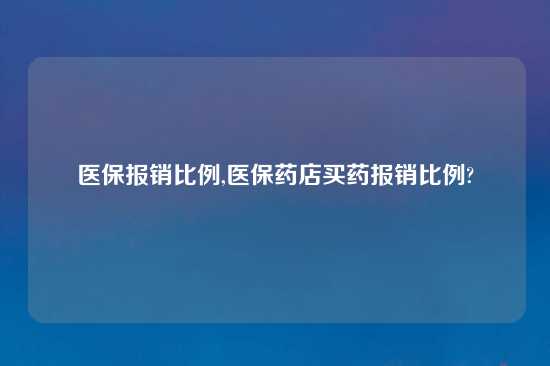 医保报销比例,医保药店买药报销比例?