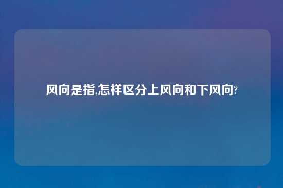 风向是指,怎样区分上风向和下风向?