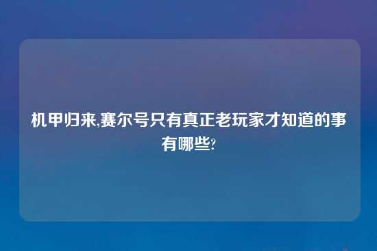 机甲归来,赛尔号只有真正老玩家才知道的事有哪些?
