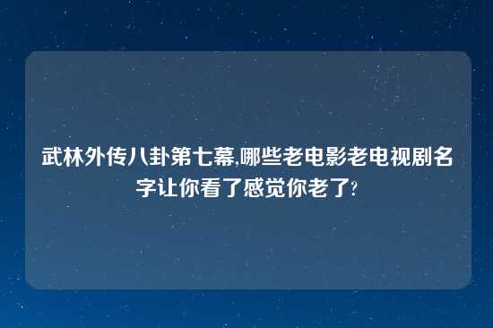 武林外传八卦第七幕,哪些老电影老电视剧名字让你看了感觉你老了?