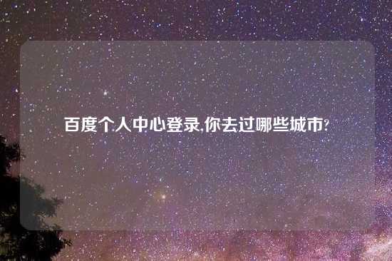 百度个人中心登录,你去过哪些城市?