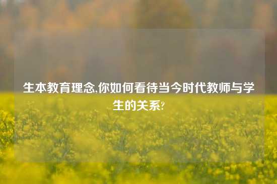 生本教育理念,你如何看待当今时代教师与学生的关系?
