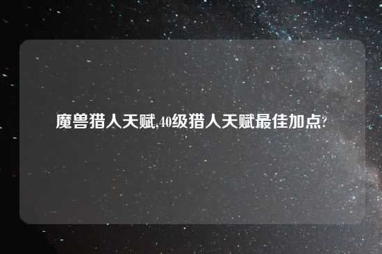 魔兽猎人天赋,40级猎人天赋最佳加点?