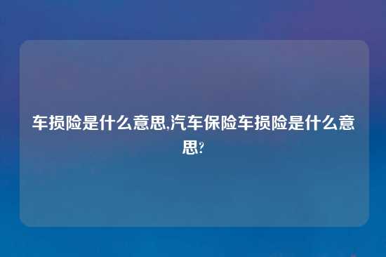 车损险是什么意思,汽车保险车损险是什么意思?