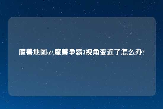 魔兽地图u9,魔兽争霸3视角变近了怎么办?