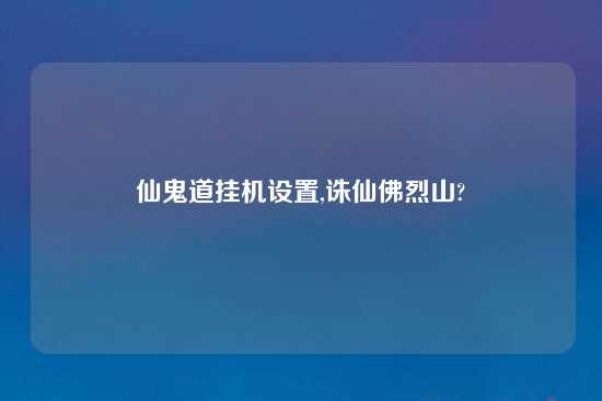 仙鬼道挂机设置,诛仙佛烈山?