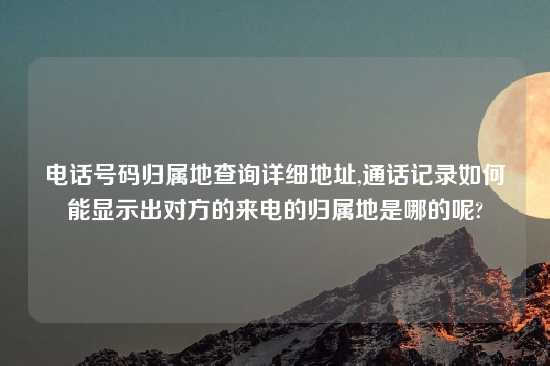 电话号码归属地查询详细地址,通话记录如何能显示出对方的来电的归属地是哪的呢?