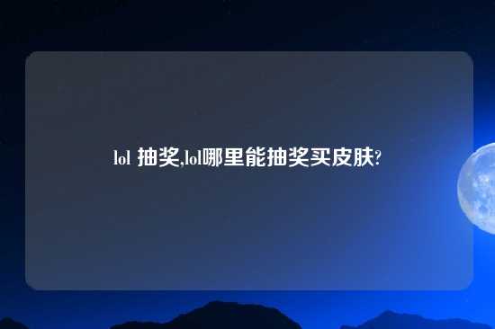 lol 抽奖,lol哪里能抽奖买皮肤?