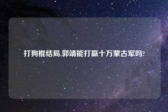 打狗棍结局,郭靖能打赢十万蒙古军吗?