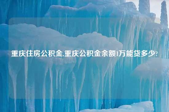 重庆住房公积金,重庆公积金余额1万能贷多少?