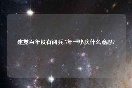 建党百年没有阅兵,5年一小庆什么意思?