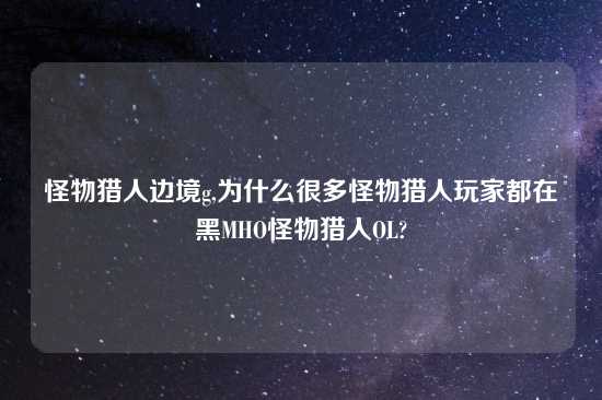 怪物猎人边境g,为什么很多怪物猎人玩家都在黑MHO怪物猎人OL?