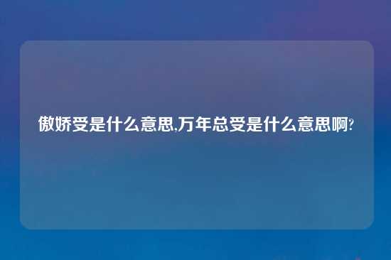 傲娇受是什么意思,万年总受是什么意思啊?