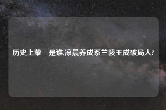 历史上蒙犽是谁,凉晨养成系兰陵王成破局人?