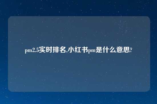 pm2.5实时排名,小红书pm是什么意思?