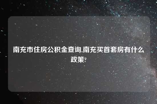 南充市住房公积金查询,南充买首套房有什么政策?