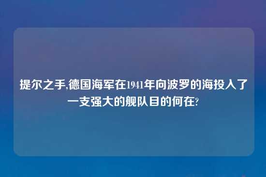 提尔之手,德国海军在1941年向波罗的海投入了一支强大的舰队目的何在?
