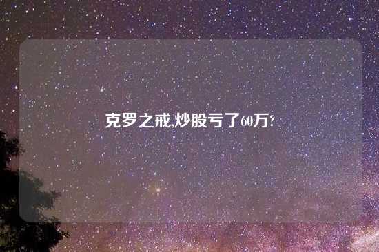 克罗之戒,炒股亏了60万?