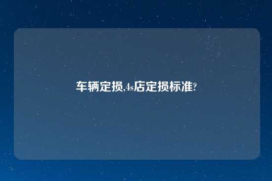 车辆定损,4s店定损标准?